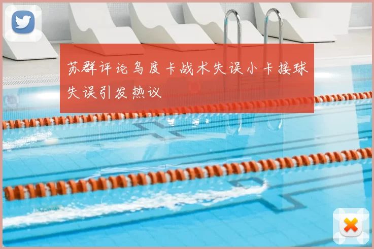 苏群评论乌度卡战术失误小卡接球失误引发热议