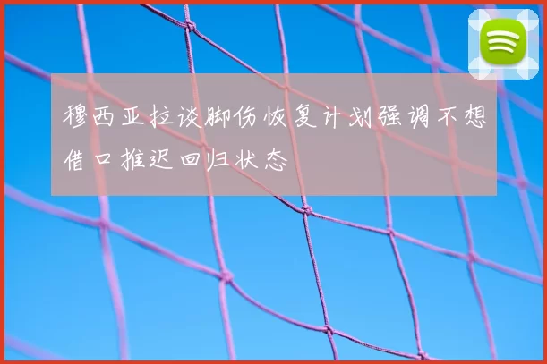 穆西亚拉谈脚伤恢复计划强调不想借口推迟回归状态