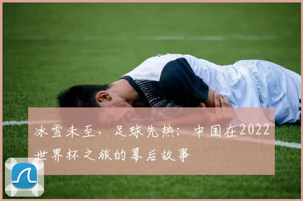 冰雪未至,足球先热:中国在2022世界杯之旅的幕后故事