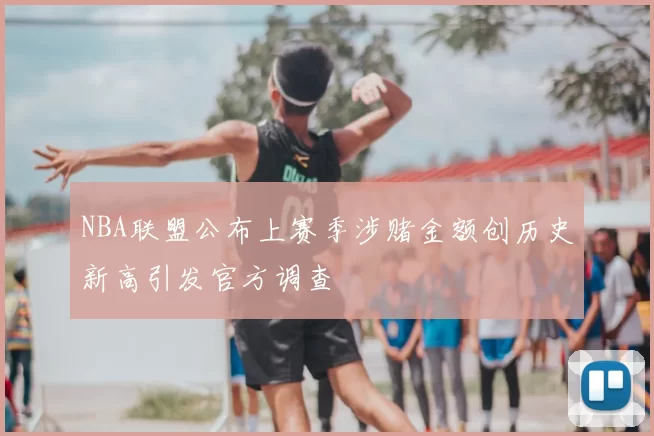 NBA联盟公布上赛季涉赌金额创历史新高引发官方调查