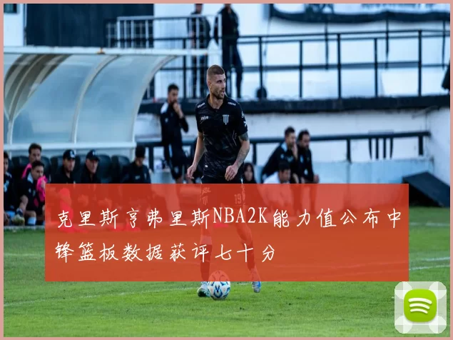 克里斯亨弗里斯NBA2K能力值公布中锋篮板数据获评七十分
