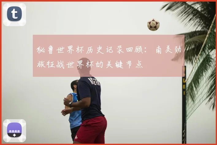 秘鲁世界杯历史记录回顾:南美劲旅征战世界杯的关键节点