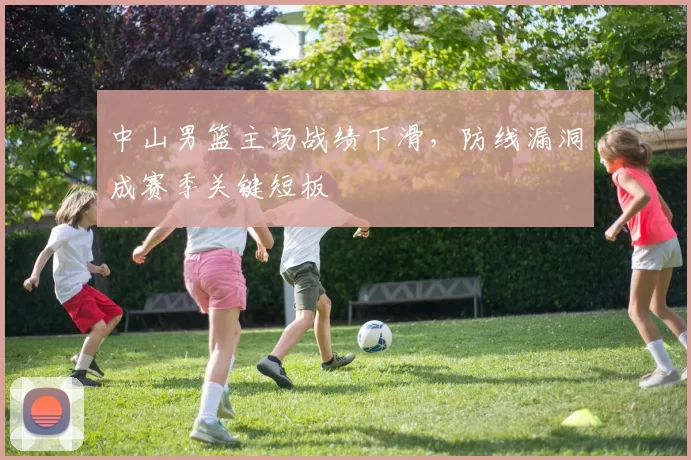 中山男篮主场战绩下滑,防线漏洞成赛季关键短板
