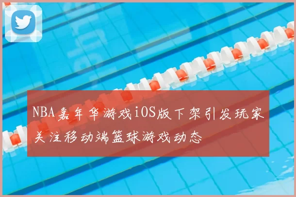 NBA嘉年华游戏iOS版下架引发玩家关注移动端篮球游戏动态