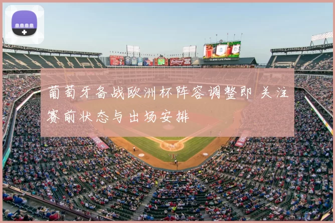 葡萄牙备战欧洲杯阵容调整即 关注赛前状态与出场安排