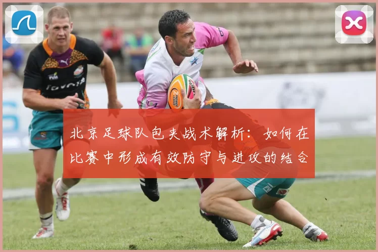 北京足球队包夹战术解析:如何在比赛中形成有效防守与进攻的结合