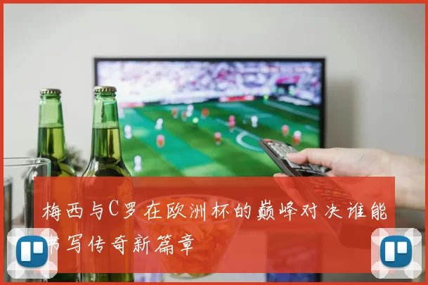 梅西与C罗在欧洲杯的巅峰对决谁能书写传奇新篇章