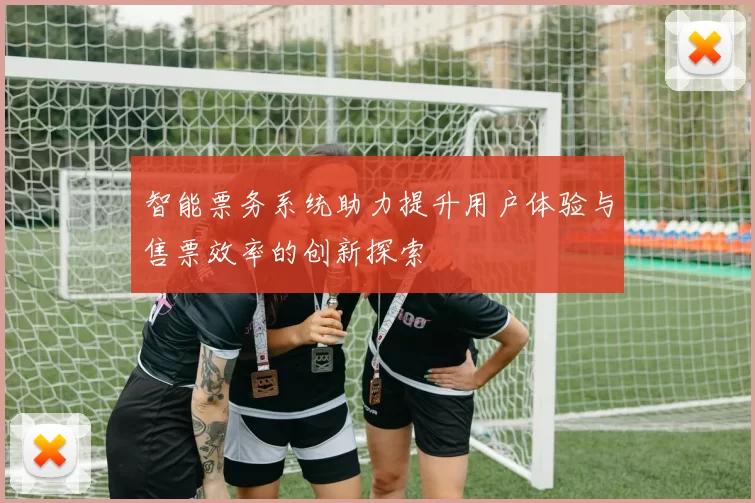 智能票务系统助力提升用户体验与售票效率的创新探索