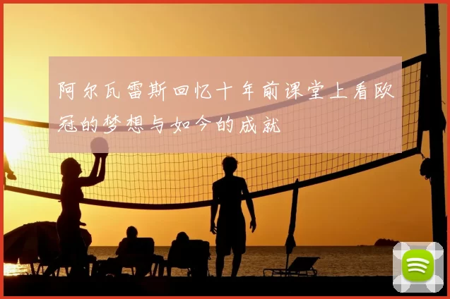阿尔瓦雷斯回忆十年前课堂上看欧冠的梦想与如今的成就