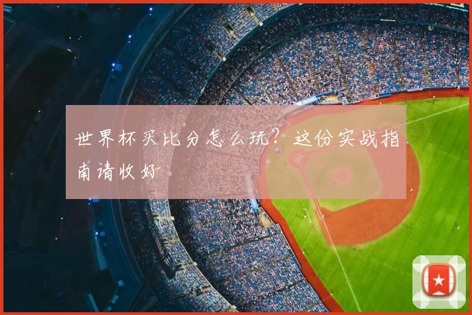 世界杯买比分怎么玩?这份实战指南请收好