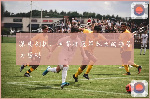 深度剖析：世界杯冠军队长的领导力密码