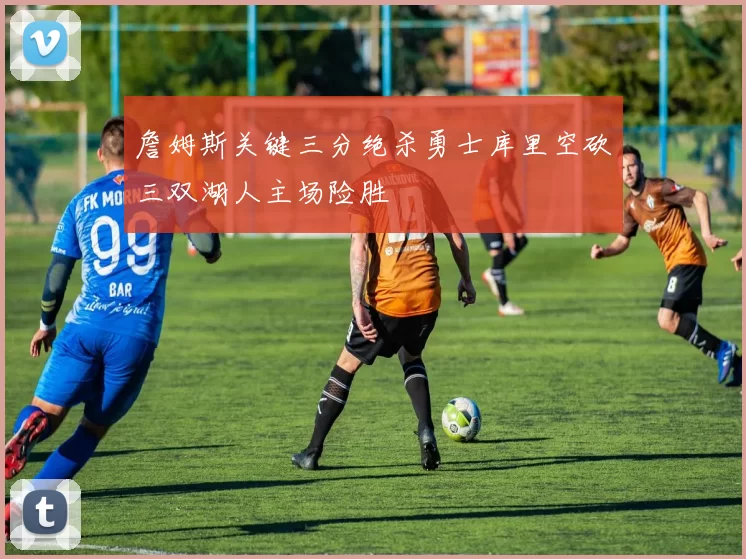 詹姆斯关键三分绝杀勇士库里空砍三双湖人主场险胜