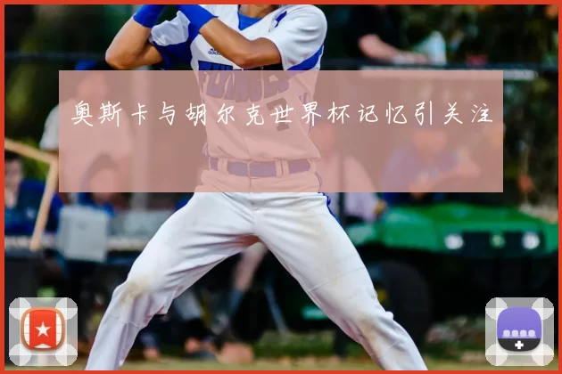 奥斯卡与胡尔克世界杯记忆引关注
