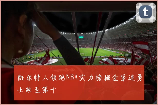凯尔特人领跑NBA实力榜掘金紧追勇士跌至第十
