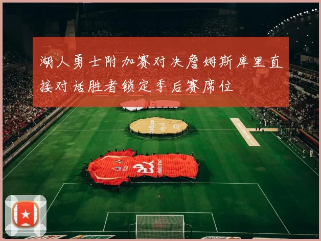 湖人勇士附加赛对决詹姆斯库里直接对话胜者锁定季后赛席位