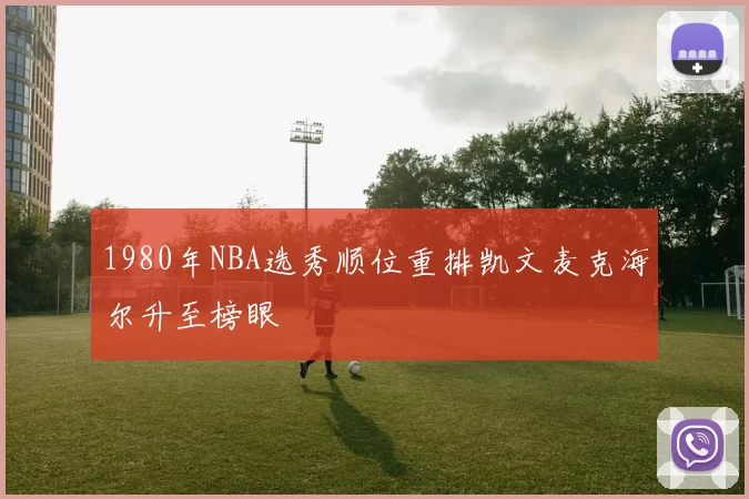 1980年NBA选秀顺位重排凯文麦克海尔升至榜眼