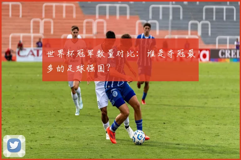 世界杯冠军数量对比:谁是夺冠最多的足球强国?