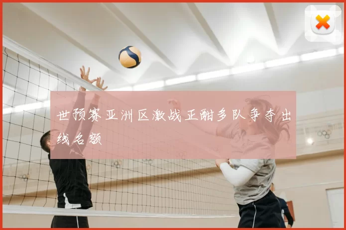 世预赛亚洲区激战正酣多队争夺出线名额
