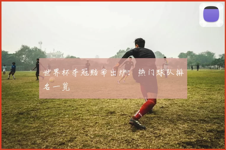 世界杯夺冠赔率出炉:热门球队排名一览