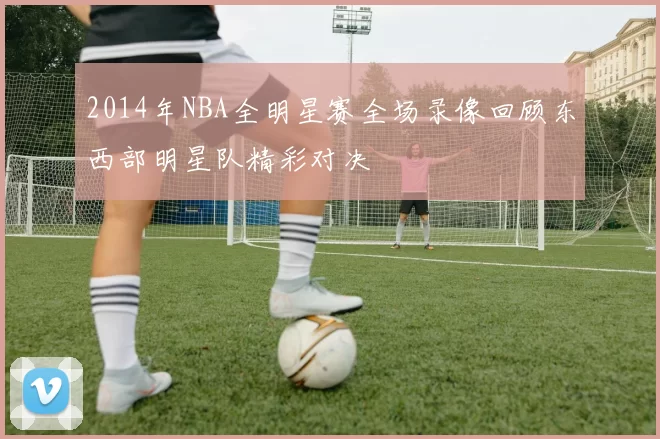 2014年NBA全明星赛全场录像回顾东西部明星队精彩对决