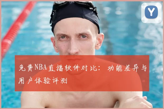 免费NBA直播软件对比:功能差异与用户体验评测