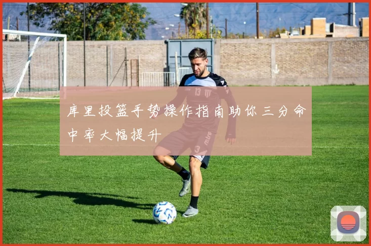库里投篮手势操作指南助你三分命中率大幅提升