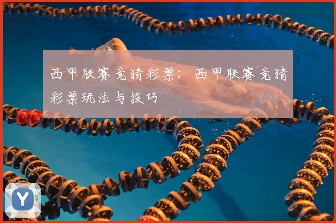 西甲联赛竞猜彩票：西甲联赛竞猜彩票玩法与技巧