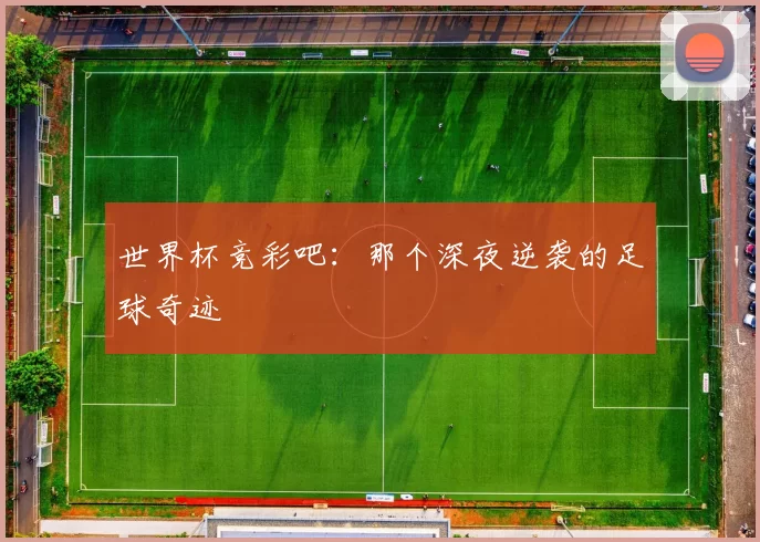 世界杯竞彩吧:那个深夜逆袭的足球奇迹