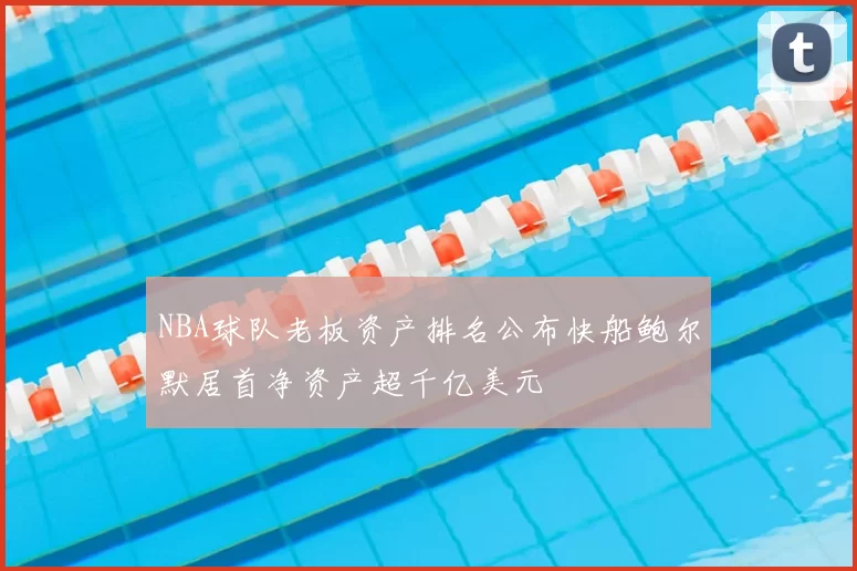 NBA球队老板资产排名公布快船鲍尔默居首净资产超千亿美元