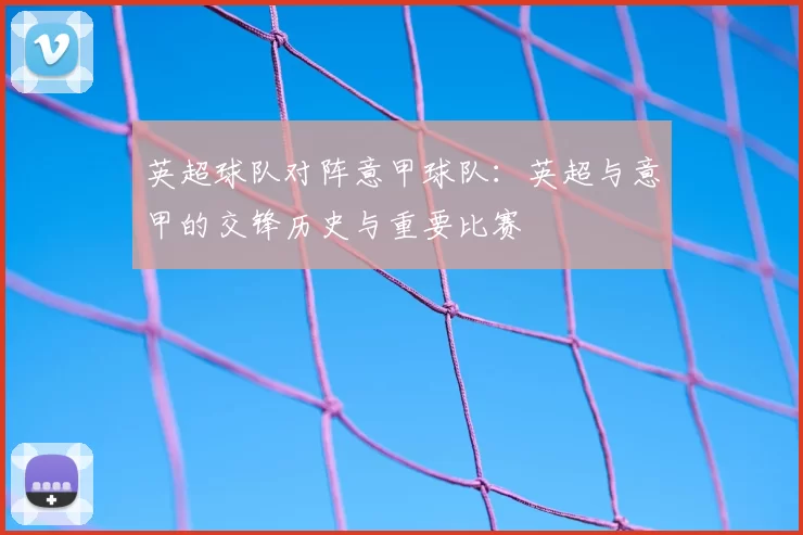 英超球队对阵意甲球队:英超与意甲的交锋历史与重要比赛
