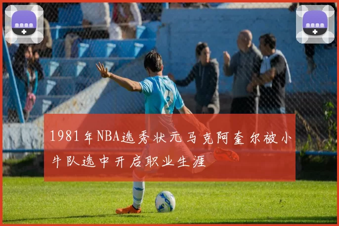 1981年NBA选秀状元马克阿奎尔被小牛队选中开启职业生涯