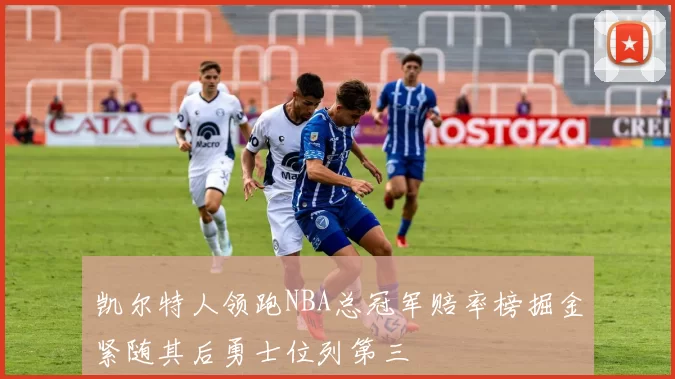 凯尔特人领跑NBA总冠军赔率榜掘金紧随其后勇士位列第三