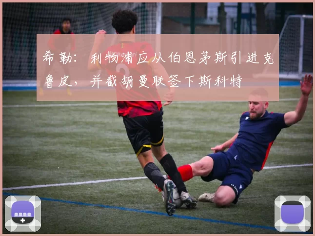 希勒:利物浦应从伯恩茅斯引进克鲁皮,并截胡曼联签下斯科特