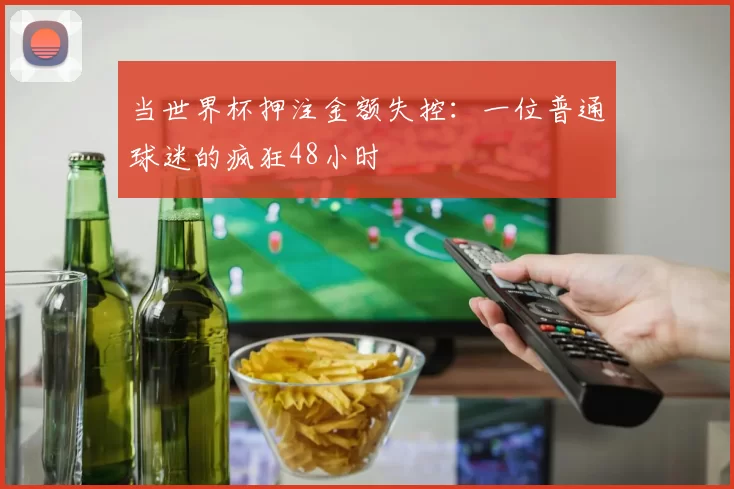 当世界杯押注金额失控:一位普通球迷的疯狂48小时