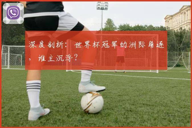 深度剖析：世界杯冠军的洲际角逐，谁主沉浮？