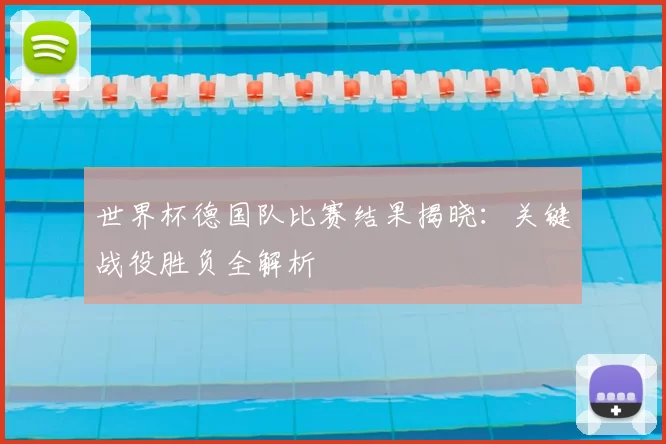 世界杯德国队比赛结果揭晓:关键战役胜负全解析