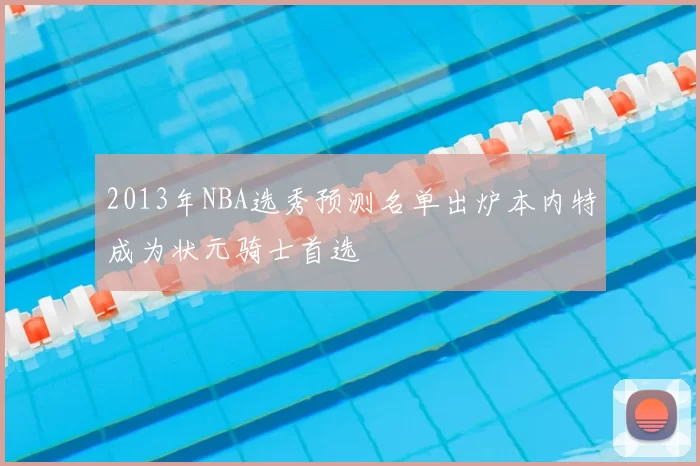 2013年NBA选秀预测名单出炉本内特成为状元骑士首选