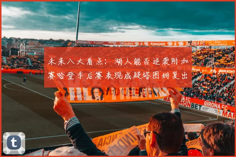未来八大看点:湖人能否逆袭附加赛哈登季后赛表现成疑塔图姆复出能否助力球队