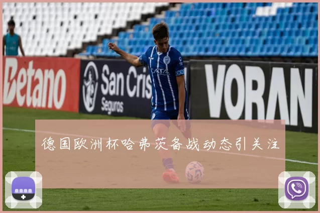 德国欧洲杯哈弗茨备战动态引关注