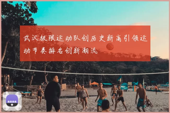 武汉极限运动队创历史新高引领运动节奏排名创新潮流
