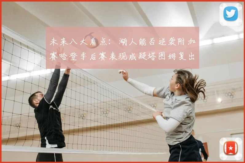 未来八大看点:湖人能否逆袭附加赛哈登季后赛表现成疑塔图姆复出能否助力球队