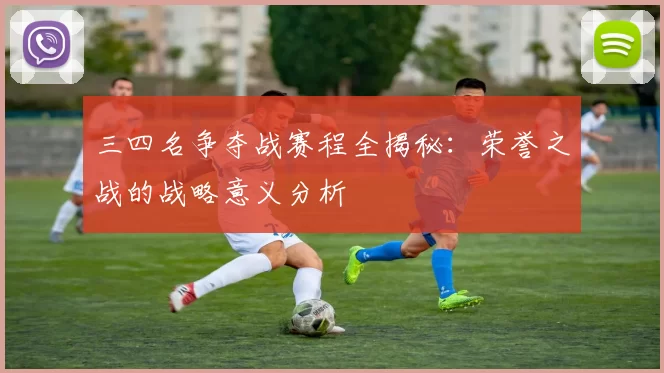 三四名争夺战赛程全揭秘:荣誉之战的战略意义分析