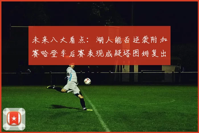 未来八大看点:湖人能否逆袭附加赛哈登季后赛表现成疑塔图姆复出能否助力球队