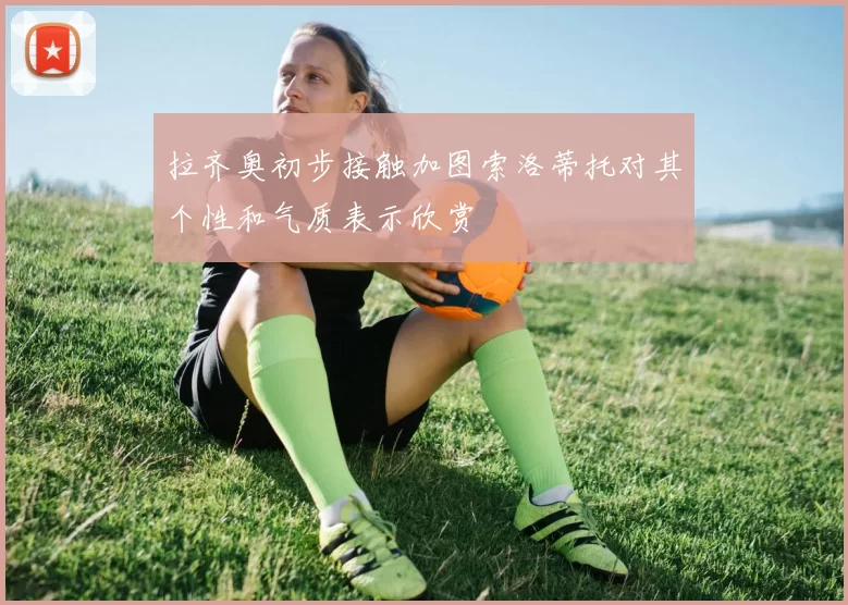 拉齐奥初步接触加图索洛蒂托对其个性和气质表示欣赏