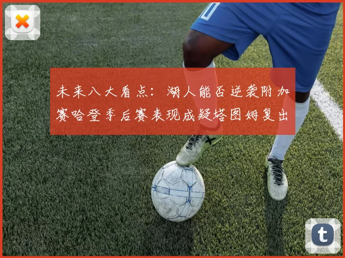 未来八大看点：湖人能否逆袭附加赛哈登季后赛表现成疑塔图姆复出能否助力球队