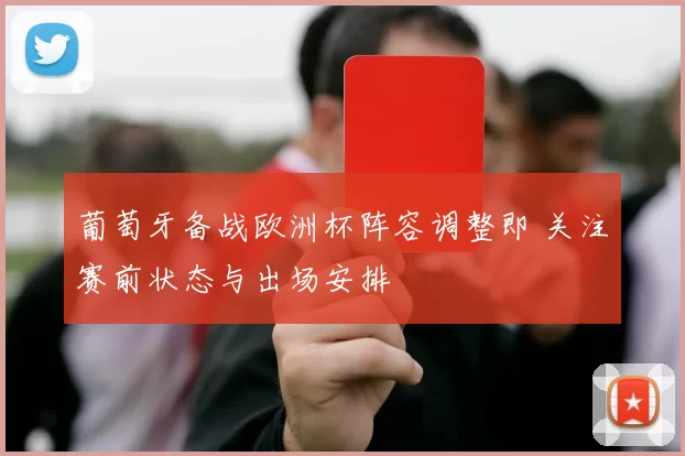葡萄牙备战欧洲杯阵容调整即 关注赛前状态与出场安排