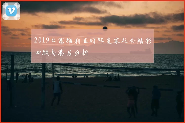 2019年塞维利亚对阵皇家社会精彩回顾与赛后分析