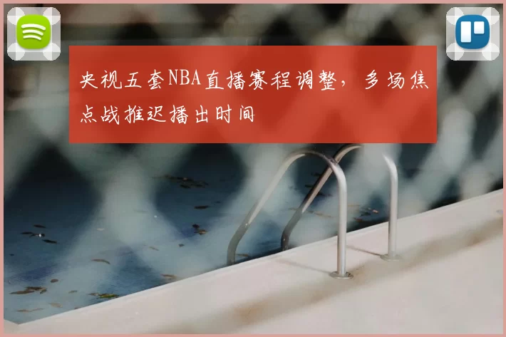 央视五套NBA直播赛程调整，多场焦点战推迟播出时间