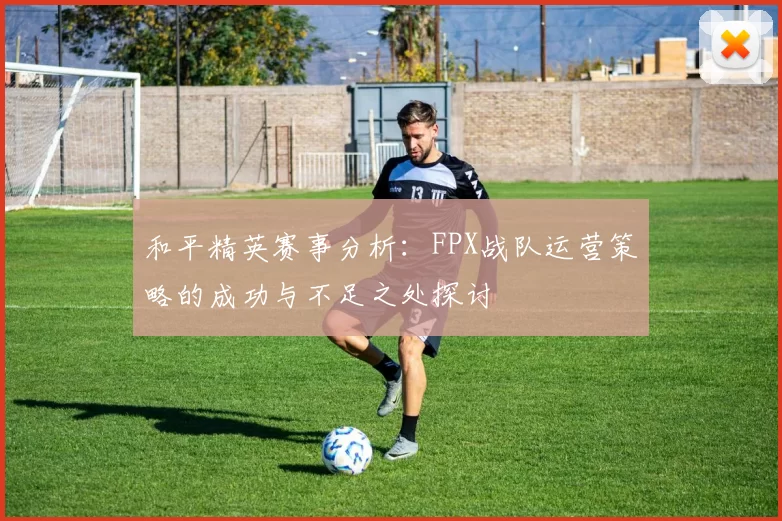 和平精英赛事分析:FPX战队运营策略的成功与不足之处探讨