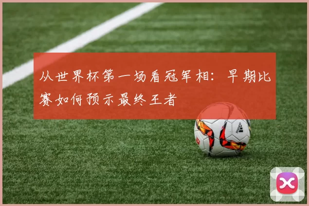 从世界杯第一场看冠军相:早期比赛如何预示最终王者